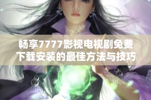 畅享7777影视电视剧免费下载安装的最佳方法与技巧