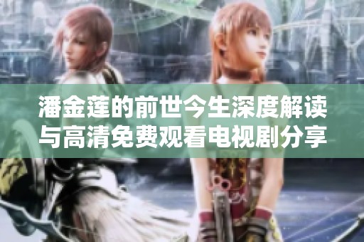 潘金莲的前世今生深度解读与高清免费观看电视剧分享