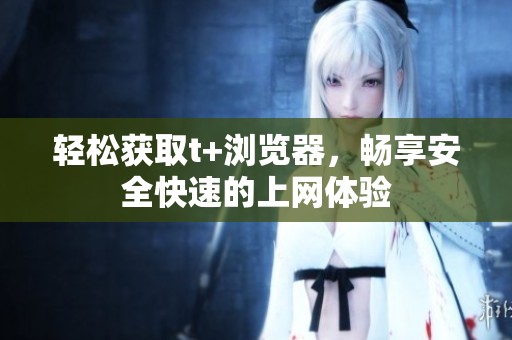 轻松获取t+浏览器，畅享安全快速的上网体验