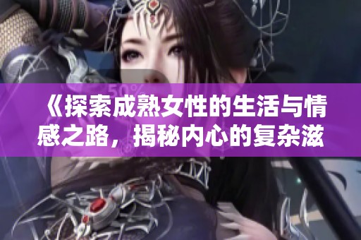 《探索成熟女性的生活与情感之路，揭秘内心的复杂滋味》