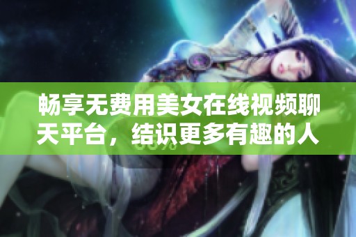 畅享无费用美女在线视频聊天平台，结识更多有趣的人士