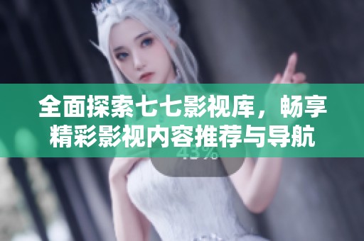 全面探索七七影视库，畅享精彩影视内容推荐与导航