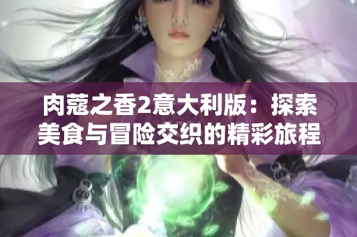 肉蔻之香2意大利版：探索美食与冒险交织的精彩旅程