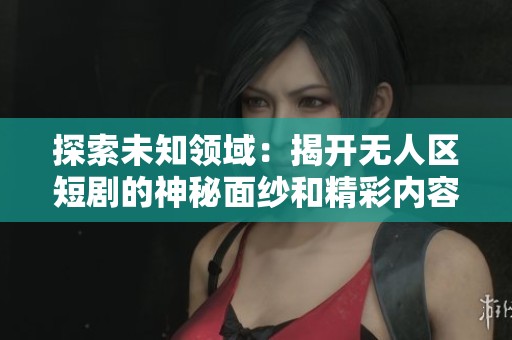 探索未知领域：揭开无人区短剧的神秘面纱和精彩内容