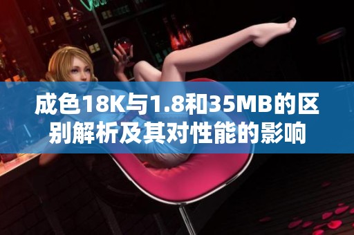 成色18K与1.8和35MB的区别解析及其对性能的影响