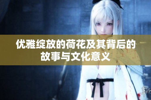 优雅绽放的荷花及其背后的故事与文化意义