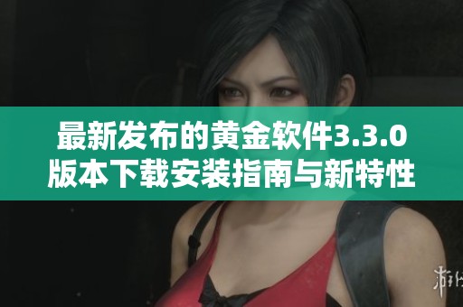 最新发布的黄金软件3.3.0版本下载安装指南与新特性介绍