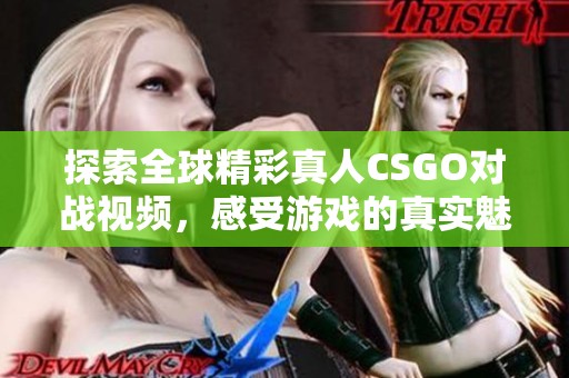 探索全球精彩真人CSGO对战视频，感受游戏的真实魅力