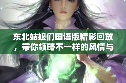 东北姑娘们国语版精彩回放，带你领略不一样的风情与魅力