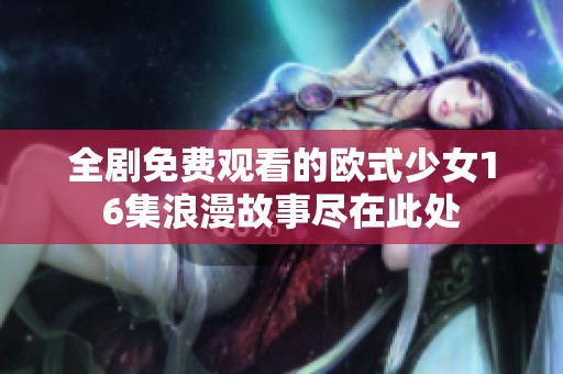 全剧免费观看的欧式少女16集浪漫故事尽在此处