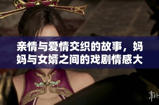 亲情与爱情交织的故事，妈妈与女婿之间的戏剧情感大揭秘