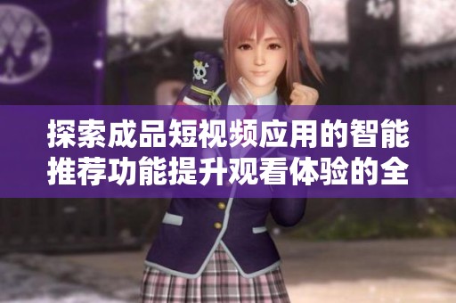 探索成品短视频应用的智能推荐功能提升观看体验的全新方法