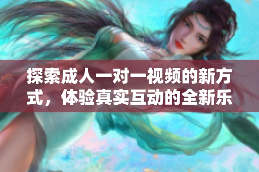探索成人一对一视频的新方式，体验真实互动的全新乐趣