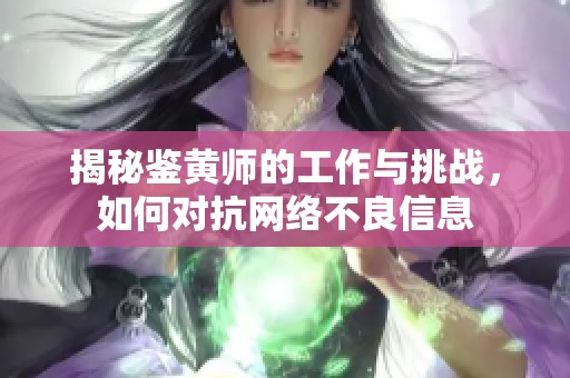 揭秘鉴黄师的工作与挑战，如何对抗网络不良信息