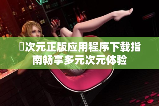 囧次元正版应用程序下载指南畅享多元次元体验