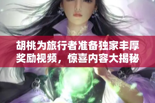 胡桃为旅行者准备独家丰厚奖励视频，惊喜内容大揭秘
