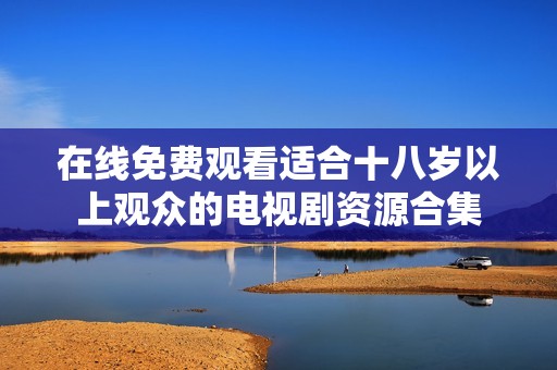 在线免费观看适合十八岁以上观众的电视剧资源合集