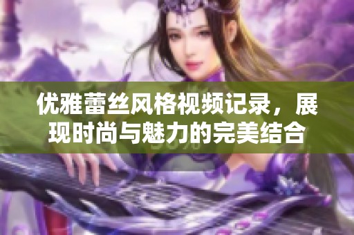 优雅蕾丝风格视频记录，展现时尚与魅力的完美结合