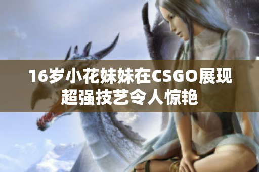 16岁小花妹妹在CSGO展现超强技艺令人惊艳