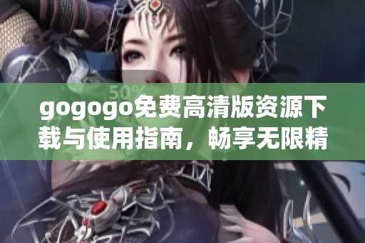 gogogo免费高清版资源下载与使用指南，畅享无限精彩