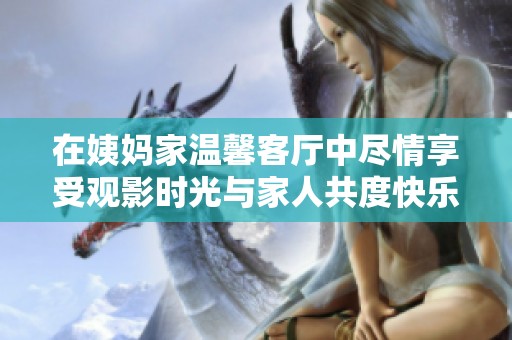 在姨妈家温馨客厅中尽情享受观影时光与家人共度快乐时光