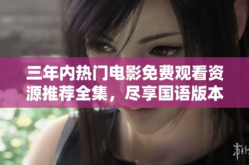 三年内热门电影免费观看资源推荐全集，尽享国语版本乐趣