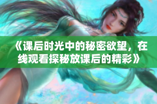 《课后时光中的秘密欲望，在线观看探秘放课后的精彩》