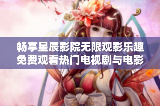 畅享星辰影院无限观影乐趣免费观看热门电视剧与电影