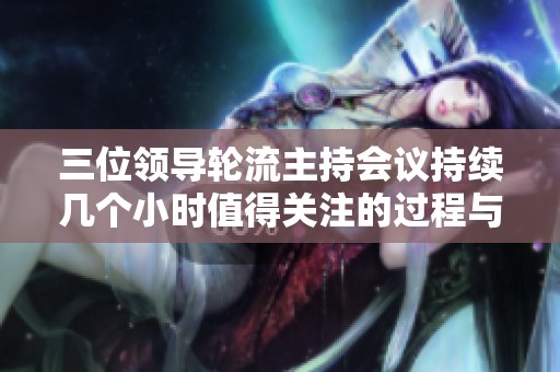 三位领导轮流主持会议持续几个小时值得关注的过程与启示
