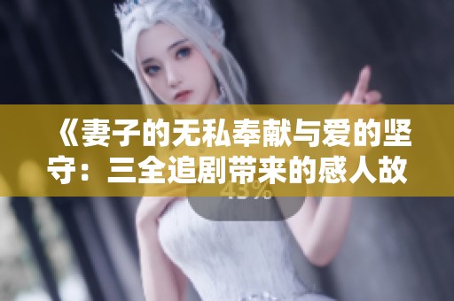《妻子的无私奉献与爱的坚守：三全追剧带来的感人故事》