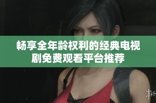 畅享全年龄权利的经典电视剧免费观看平台推荐