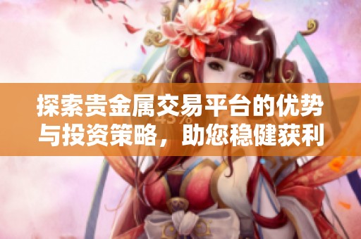 探索贵金属交易平台的优势与投资策略，助您稳健获利
