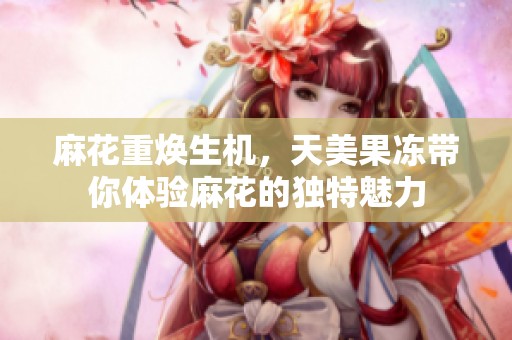 麻花重焕生机，天美果冻带你体验麻花的独特魅力