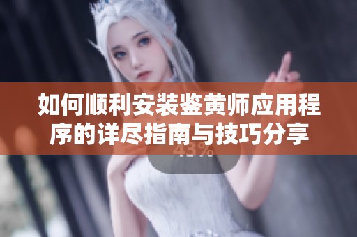 如何顺利安装鉴黄师应用程序的详尽指南与技巧分享