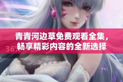青青河边草免费观看全集，畅享精彩内容的全新选择