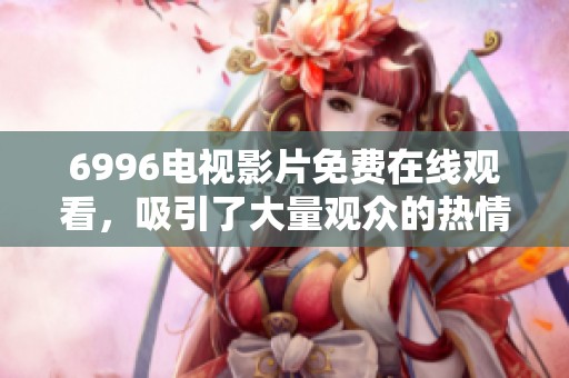 6996电视影片免费在线观看，吸引了大量观众的热情观看