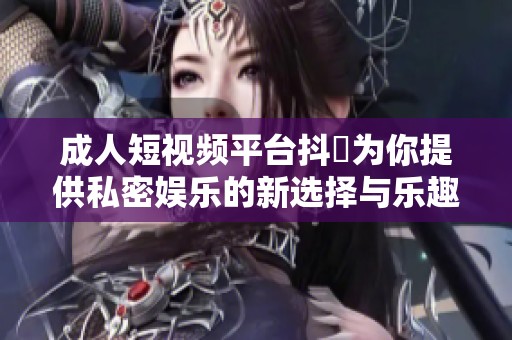 成人短视频平台抖抈为你提供私密娱乐的新选择与乐趣