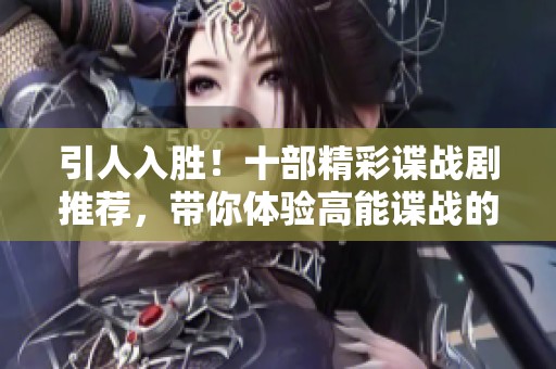 引人入胜！十部精彩谍战剧推荐，带你体验高能谍战的心理博弈