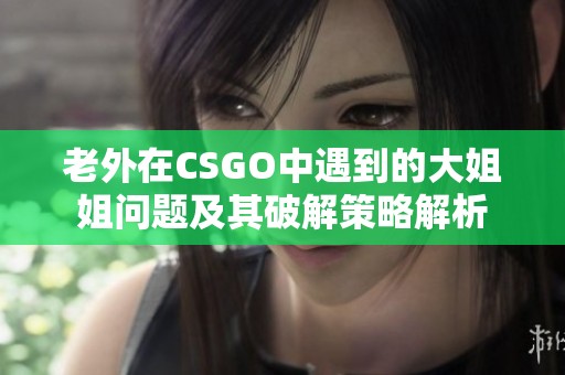 老外在CSGO中遇到的大姐姐问题及其破解策略解析