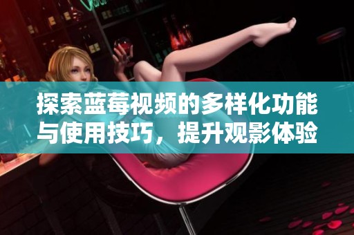探索蓝莓视频的多样化功能与使用技巧，提升观影体验与乐趣