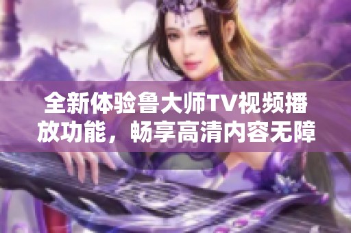 全新体验鲁大师TV视频播放功能，畅享高清内容无障碍