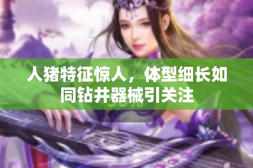人猪特征惊人，体型细长如同钻井器械引关注