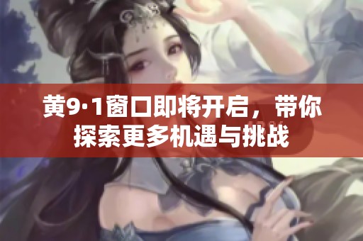 黄9·1窗口即将开启，带你探索更多机遇与挑战