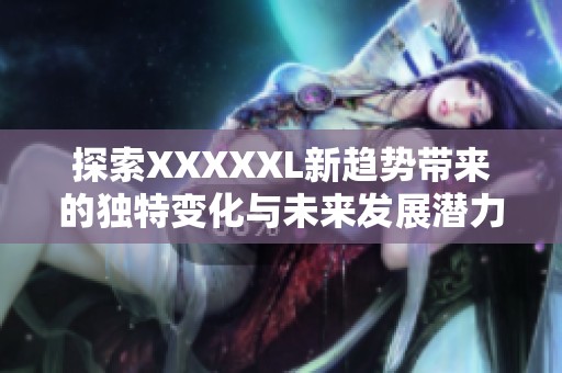 探索XXXXXL新趋势带来的独特变化与未来发展潜力分析