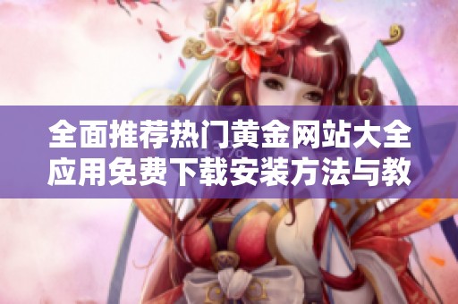 全面推荐热门黄金网站大全应用免费下载安装方法与教程解析