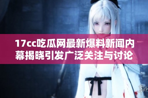 17cc吃瓜网最新爆料新闻内幕揭晓引发广泛关注与讨论