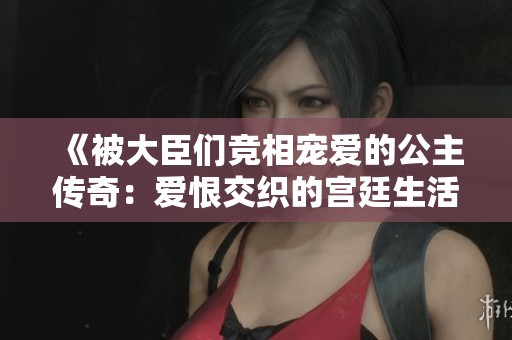 《被大臣们竞相宠爱的公主传奇：爱恨交织的宫廷生活》