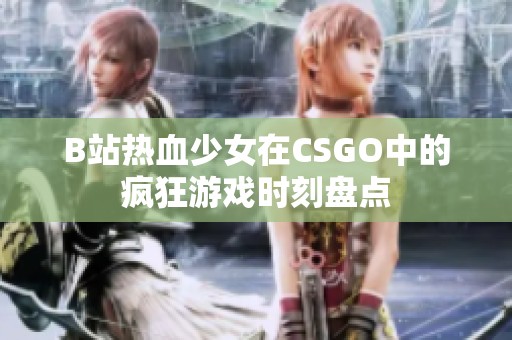 B站热血少女在CSGO中的疯狂游戏时刻盘点