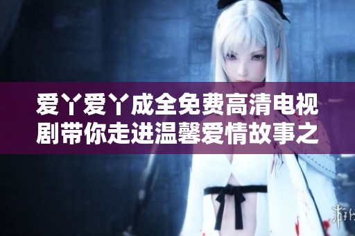 爱丫爱丫成全免费高清电视剧带你走进温馨爱情故事之中