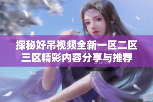 探秘好吊视频全新一区二区三区精彩内容分享与推荐